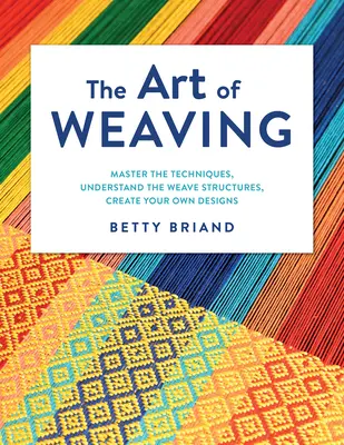 El arte de tejer: Domine las técnicas, comprenda las estructuras del tejido, cree sus propios diseños - The Art of Weaving: Master the Techniques, Understand the Weave Structures, Create Your Own Designs