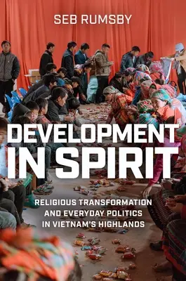 Development in Spirit: Transformación religiosa y política cotidiana en las tierras altas de Vietnam - Development in Spirit: Religious Transformation and Everyday Politics in Vietnam's Highlands