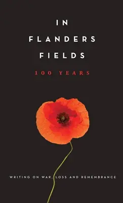 En los campos de Flandes 100 años: Escritos sobre la guerra, la pérdida y el recuerdo - In Flanders Fields: 100 Years: Writing on War, Loss and Remembrance