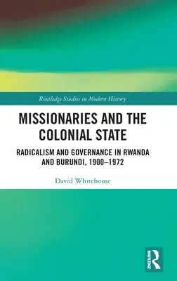 Misioneros y Estado colonial: Radicalismo y gobierno en Ruanda y Burundi, 1900-1972 - Missionaries and the Colonial State: Radicalism and Governance in Rwanda and Burundi, 1900-1972