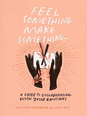 Siente algo, haz algo: Guía para colaborar con tus emociones - Feel Something, Make Something: A Guide to Collaborating with Your Emotions