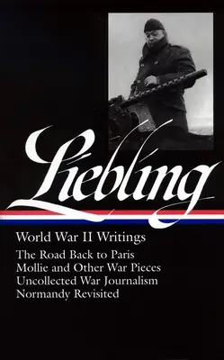 A. J. Liebling: Escritos de la Segunda Guerra Mundial (Loa #181): El camino de vuelta a París / Mollie y otros fragmentos de guerra / Periodismo de guerra no recogido / Normandía revisitada - A. J. Liebling: World War II Writings (Loa #181): The Road Back to Paris / Mollie and Other War Pieces / Uncollected War Journalism / Normandy Revisit