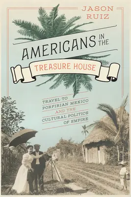 Americanos en la Casa del Tesoro: Viajes al México Porfiriano y la Política Cultural del Imperio - Americans in the Treasure House: Travel to Porfirian Mexico and the Cultural Politics of Empire