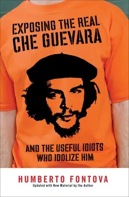 Desenmascarando al verdadero Che Guevara: Y los idiotas útiles que lo idolatran - Exposing the Real Che Guevara: And the Useful Idiots Who Idolize Him