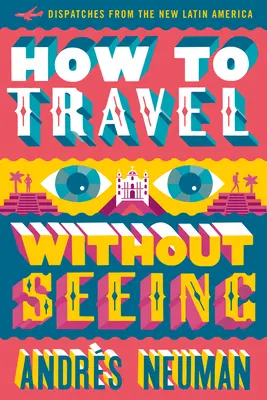 Cómo viajar sin ver: Despachos desde la nueva América Latina - How to Travel Without Seeing: Dispatches from the New Latin America