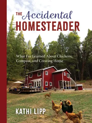 El granjero accidental: Lo que he aprendido sobre las gallinas, el compost y la creación de un hogar - The Accidental Homesteader: What I've Learned about Chickens, Compost, and Creating Home