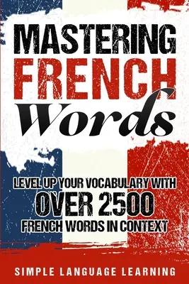 Dominar las palabras en francés: Mejore su vocabulario con más de 2500 palabras francesas en contexto - Mastering French Words: Level Up Your Vocabulary with Over 2500 French Words in Context