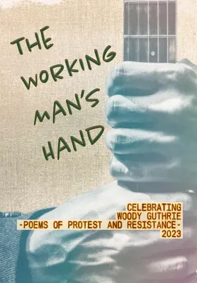 La mano del trabajador: Celebrating Woody Guthrie - Poems of Protest and Resistance - 2023: La Mano del Trabajador: Celebrando a Woody Guthrie - Poemas de Protesta y R - The Working Man's Hand: Celebrating Woody Guthrie - Poems of Protest and Resistance - 2023: Celebrating Woody Guthrie - Poems of Protest and R