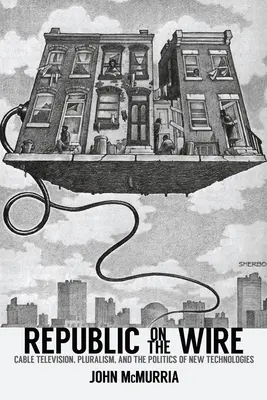 Republic on the Wire: Televisión por cable, pluralismo y política de las nuevas tecnologías, 1948-1984 - Republic on the Wire: Cable Television, Pluralism, and the Politics of New Technologies, 1948-1984