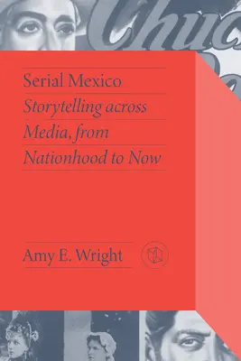 México en serie: La narración de historias a través de los medios de comunicación, de la nación a nuestros días - Serial Mexico: Storytelling Across Media, from Nationhood to Now