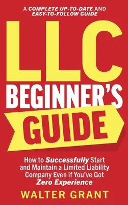 Guía para principiantes de la LLC: Cómo crear y mantener con éxito una sociedad de responsabilidad limitada aunque no tenga ninguna experiencia (Un completo up-t - LLC Beginner's Guide: How to Successfully Start and Maintain a Limited Liability Company Even if You've Got Zero Experience (A Complete Up-t