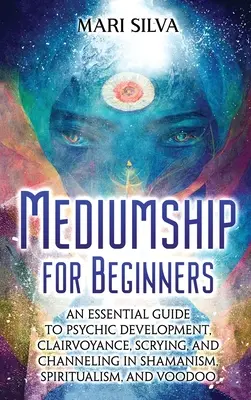 Mediumnidad para principiantes: Una guía esencial para el desarrollo psíquico, la clarividencia, la adivinación y la canalización en el chamanismo, el espiritismo y el vudú. - Mediumship for Beginners: An Essential Guide to Psychic Development, Clairvoyance, Scrying, and Channeling in Shamanism, Spiritualism, and Voodo