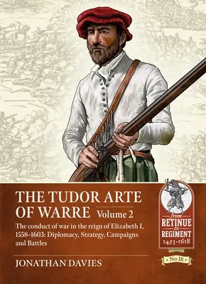 The Tudor Arte of Warre: Volume 2 - The Conduct of War in the Reign of Elizabeth I, 1558-1603: Diplomacy, Strategy, Campaigns and Battles. - The Tudor Arte of Warre: Volume 2 - The Conduct of War in the Reign of Elizabeth I, 1558-1603: Diplomacy, Strategy, Campaigns and Battles