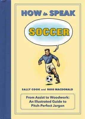 Cómo hablar fútbol: From Assist to Woodwork: Guía ilustrada de la jerga futbolística - How to Speak Soccer: From Assist to Woodwork: An Illustrated Guide to Pitch-Perfect Jargon