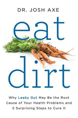 Eat Dirt: Por qué el intestino permeable puede ser la causa de sus problemas de salud y 5 pasos sorprendentes para curarlo - Eat Dirt: Why Leaky Gut May Be the Root Cause of Your Health Problems and 5 Surprising Steps to Cure It