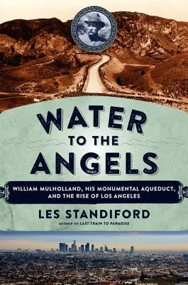 Agua para los ángeles: William Mulholland, su monumental acueducto y el auge de Los Ángeles - Water to the Angels: William Mulholland, His Monumental Aqueduct, and the Rise of Los Angeles