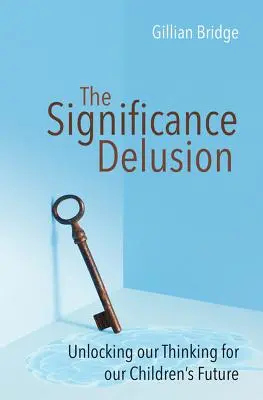 El espejismo de la importancia: Desbloqueando nuestro pensamiento para el futuro de nuestros hijos - The Significance Delusion: Unlocking Our Thinking for Our Children's Future