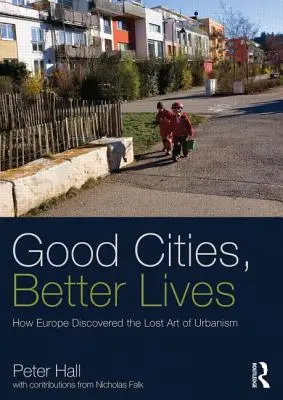 Buenas ciudades, mejores vidas: Cómo Europa descubrió el arte perdido del urbanismo - Good Cities, Better Lives: How Europe Discovered the Lost Art of Urbanism