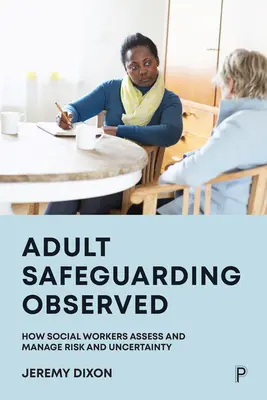 Salvaguarda de adultos observada: Cómo los trabajadores sociales evalúan y gestionan el riesgo y la incertidumbre - Adult Safeguarding Observed: How Social Workers Assess and Manage Risk and Uncertainty