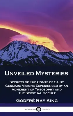 Misterios Develados: Secretos del Conde de Saint Germain; Visiones experimentadas por un adepto de la teosofía y el ocultismo espiritual - Unveiled Mysteries: Secrets of The Comte de Saint Germain; Visions Experienced by an Adherent of Theosophy and the Spiritual Occult