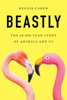 A lo bestia: la historia de 40.000 años de los animales y nosotros - Beastly: The 40,000-Year Story of Animals and Us