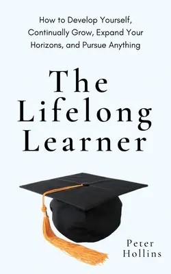 El estudiante de por vida: Cómo desarrollarse, crecer continuamente, ampliar horizontes y perseguir cualquier cosa - The Lifelong Learner: How to Develop Yourself, Continually Grow, Expand Your Horizons, and Pursue Anything