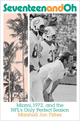 Diecisiete y oh: Miami, 1972 y la única temporada perfecta de la NFL - Seventeen and Oh: Miami, 1972, and the Nfl's Only Perfect Season