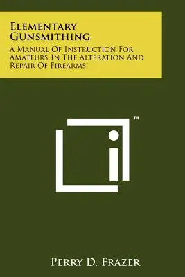 El arte elemental del armero: manual de instrucción para aficionados en la alteración y reparación de armas de fuego - Elementary Gunsmithing: A Manual Of Instruction For Amateurs In The Alteration And Repair Of Firearms