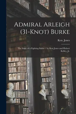 Almirante Arleigh (31 nudos) Burke; la historia de un marino luchador / por Ken Jones y Hubert Kelley, Jr. - Admiral Arleigh (31-knot) Burke; the Story of a Fighting Sailor / by Ken Jones and Hubert Kelley, Jr.