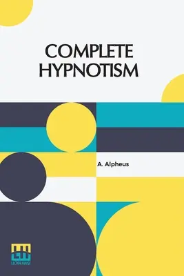 El Hipnotismo Completo: Mesmerismo, Lectura de la Mente y Espiritualismo Cómo Hipnotizar: Un sistema exhaustivo y práctico de métodos y aplicaciones. - Complete Hypnotism: Mesmerism, Mind-Reading, And Spiritualism How To Hypnotize: Being An Exhaustive And Practical System Of Method, Applic
