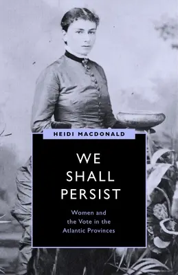 We Shall Persist: Las mujeres y el voto en las provincias atlánticas - We Shall Persist: Women and the Vote in the Atlantic Provinces