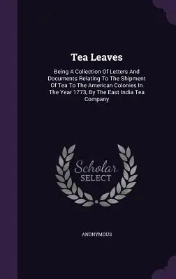 Tea Leaves: Una colección de cartas y documentos relacionados con el envío de té a las colonias americanas en el año 1773, - Tea Leaves: Being A Collection Of Letters And Documents Relating To The Shipment Of Tea To The American Colonies In The Year 1773,