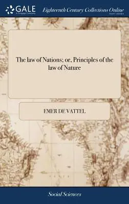 La ley de las Naciones; o, Principios de la ley de la Naturaleza: Aplicados a la Conducta y Asuntos de Naciones y Soberanos. ... Por M. de Vattel. Nueva edición - The law of Nations; or, Principles of the law of Nature: Applied to the Conduct and Affairs of Nations and Sovereigns. ... By M. de Vattel. A new Edit