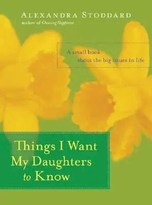 Lo que quiero que sepan mis hijas: Un pequeño libro sobre los grandes temas de la vida - Things I Want My Daughters to Know: A Small Book about the Big Issues in Life