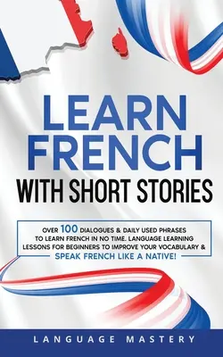 Aprende Francés con Historias Cortas: Más de 100 Diálogos y Frases de Uso Diario para Aprender Francés en Poco Tiempo. Lecciones de Aprendizaje de Idiomas para Principiantes para Improvisar - Learn French with Short Stories: Over 100 Dialogues & Daily Used Phrases to Learn French in no Time. Language Learning Lessons for Beginners to Improv