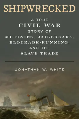 Náufragos: Una verdadera historia de amotinamientos, fugas de la cárcel, bloqueos y trata de esclavos en la Guerra Civil. - Shipwrecked: A True Civil War Story of Mutinies, Jailbreaks, Blockade-Running, and the Slave Trade