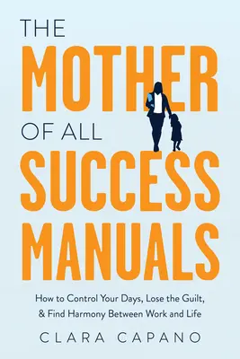 La madre de todos los manuales de éxito: Cómo controlar tus días, perder la culpa y encontrar la armonía entre el trabajo y la vida - The Mother of All Success Manuals: How to Control Your Days, Lose the Guilt, and Find Harmony Between Work and Life