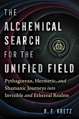 La Búsqueda Alquímica del Campo Unificado: Viajes Pitagóricos, Herméticos y Chamánicos a los Reinos Invisibles y Etéreos - The Alchemical Search for the Unified Field: Pythagorean, Hermetic, and Shamanic Journeys Into Invisible and Ethereal Realms