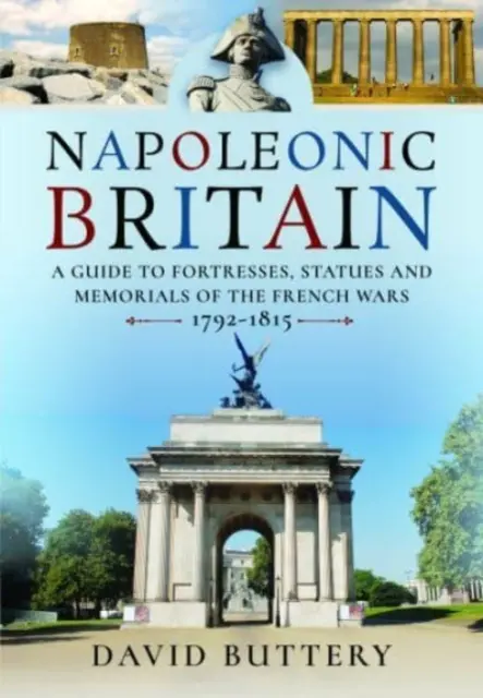 La Gran Bretaña napoleónica: Guía de fortalezas, estatuas y monumentos conmemorativos de las guerras francesas 1792-1815 - Napoleonic Britain: A Guide to Fortresses, Statues and Memorials of the French Wars 1792-1815