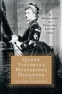 La misteriosa hija de la reina Victoria: Biografía de la princesa Luisa - Queen Victoria's Mysterious Daughter: A Biography of Princess Louise