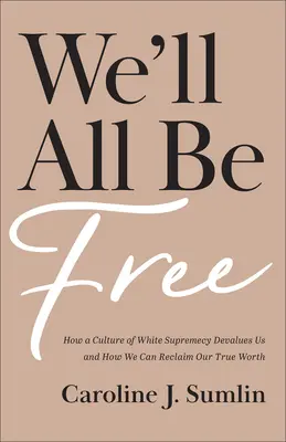 We'll All Be Free: Cómo nos devalúa la cultura de la supremacía blanca y cómo podemos recuperar nuestro verdadero valor - We'll All Be Free: How a Culture of White Supremacy Devalues Us and How We Can Reclaim Our True Worth