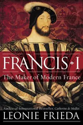 Francisco I: el forjador de la Francia moderna - Francis I: The Maker of Modern France