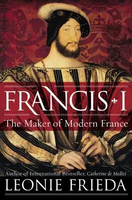 Francisco I: El forjador de la Francia moderna - Francis I: The Maker of Modern France