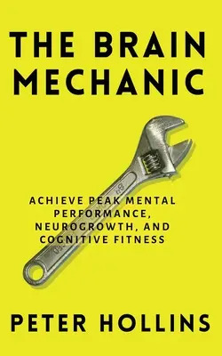 El Mecánico Cerebral: Cómo Optimizar su Cerebro para Alcanzar el Máximo Rendimiento Mental, el Neurocrecimiento y la Aptitud Cognitiva - The Brain Mechanic: How to Optimize Your Brain for Peak Mental Performance, Neurogrowth, and Cognitive Fitness