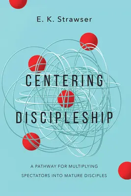 Discipulado centrado: Un camino para multiplicar espectadores en discípulos maduros - Centering Discipleship: A Pathway for Multiplying Spectators Into Mature Disciples