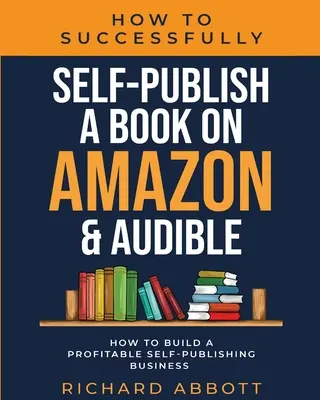 Cómo autopublicar con éxito un libro en Amazon y Audible: Cómo crear un negocio rentable de autopublicación: Cómo crear un negocio rentable de autopubli - How To Successfully Self-Publish A Book On Amazon & Audible: How To Build A Profitable Self-Publishing Business: How To Build A Profitable Self-Publis