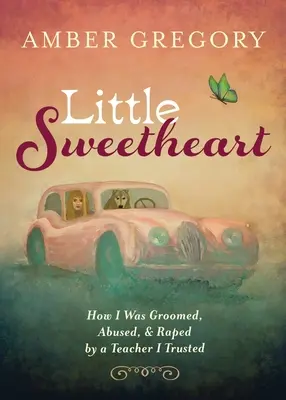 Little Sweetheart: How I Was Groomed, Abused, & Raped by a Teacher I Trusted (Cómo fui seducida, abusada y violada por un profesor en el que confiaba) - Little Sweetheart: How I Was Groomed, Abused, & Raped by a Teacher I Trusted