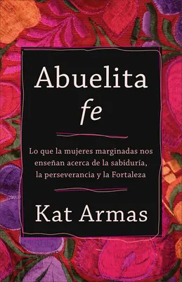 Abuelita Fe: Lo Que Las Mujeres Marginadas Nos Enseñan Acerca de la Sabiduría, La Perseverancia Y La Fortaleza - Abuelita Fe: Lo Que Las Mujeres Marginadas Nos Ensean Acerca de la Sabidura, La Perseverancia Y La Fortaleza