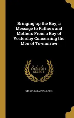 La educación del niño; mensaje de un niño de ayer a los padres y madres sobre los hombres de mañana - Bringing Up the Boy; A Message to Fathers and Mothers from a Boy of Yesterday Concerning the Men of To-Morrow