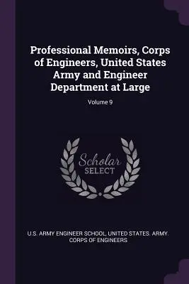 Professional Memoirs, Corps of Engineers, United States Army and Engineer Department at Large; Volumen 9 - Professional Memoirs, Corps of Engineers, United States Army and Engineer Department at Large; Volume 9